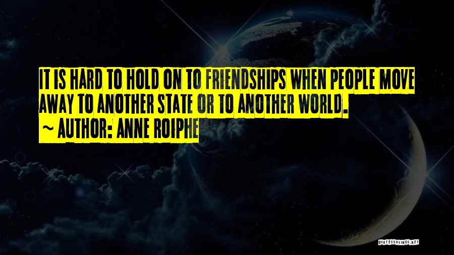 Anne Roiphe Quotes: It Is Hard To Hold On To Friendships When People Move Away To Another State Or To Another World.