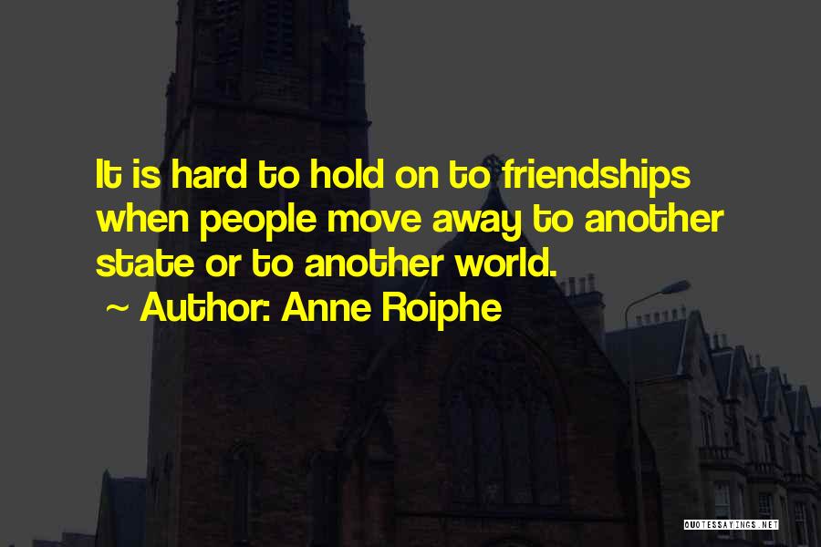 Anne Roiphe Quotes: It Is Hard To Hold On To Friendships When People Move Away To Another State Or To Another World.