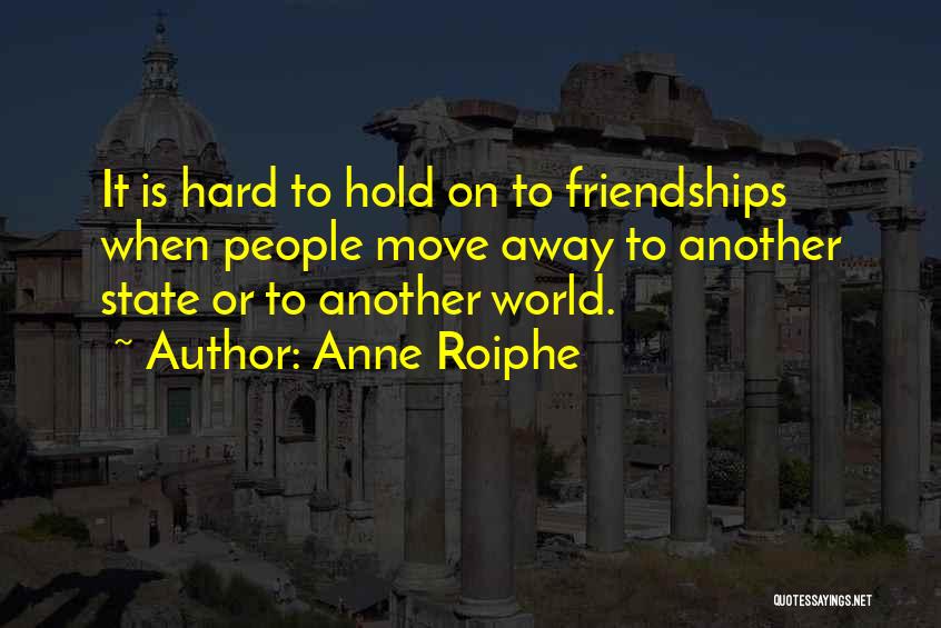 Anne Roiphe Quotes: It Is Hard To Hold On To Friendships When People Move Away To Another State Or To Another World.