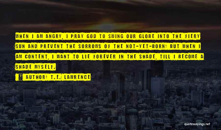 T.E. Lawrence Quotes: When I Am Angry, I Pray God To Swing Our Globe Into The Fiery Sun And Prevent The Sorrows Of