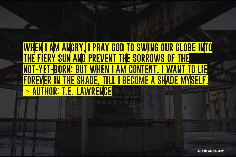 T.E. Lawrence Quotes: When I Am Angry, I Pray God To Swing Our Globe Into The Fiery Sun And Prevent The Sorrows Of