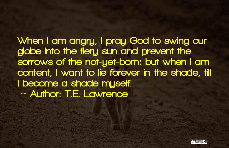 T.E. Lawrence Quotes: When I Am Angry, I Pray God To Swing Our Globe Into The Fiery Sun And Prevent The Sorrows Of