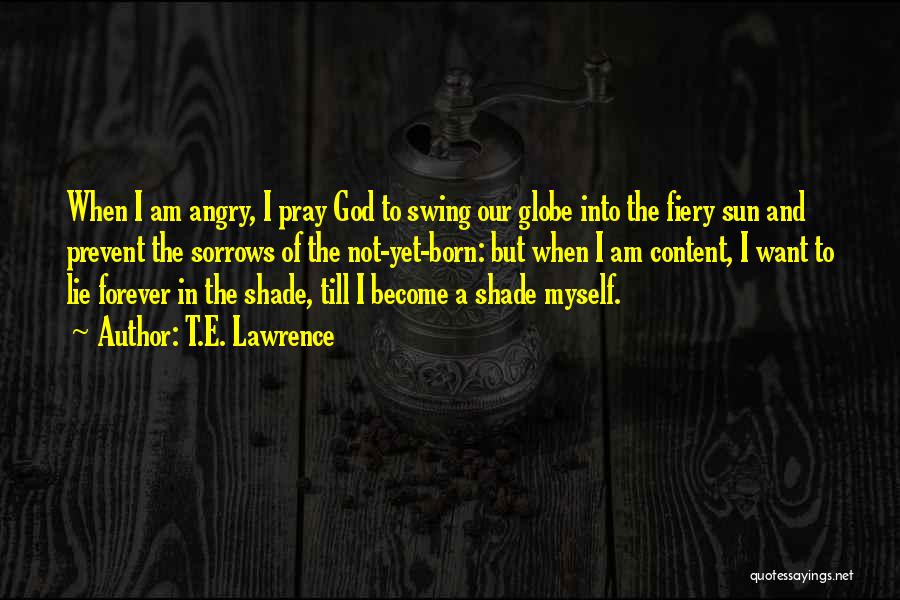 T.E. Lawrence Quotes: When I Am Angry, I Pray God To Swing Our Globe Into The Fiery Sun And Prevent The Sorrows Of