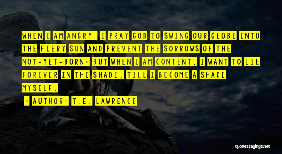 T.E. Lawrence Quotes: When I Am Angry, I Pray God To Swing Our Globe Into The Fiery Sun And Prevent The Sorrows Of