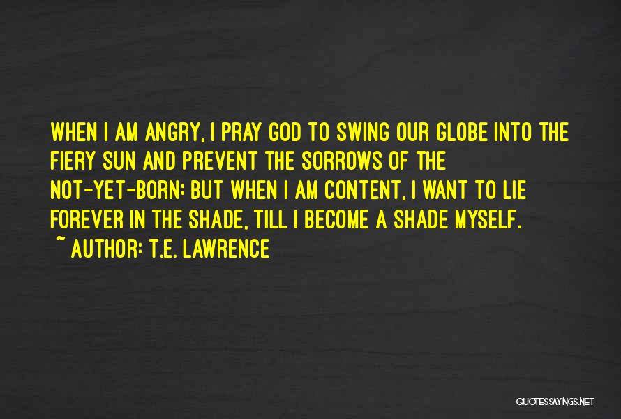 T.E. Lawrence Quotes: When I Am Angry, I Pray God To Swing Our Globe Into The Fiery Sun And Prevent The Sorrows Of
