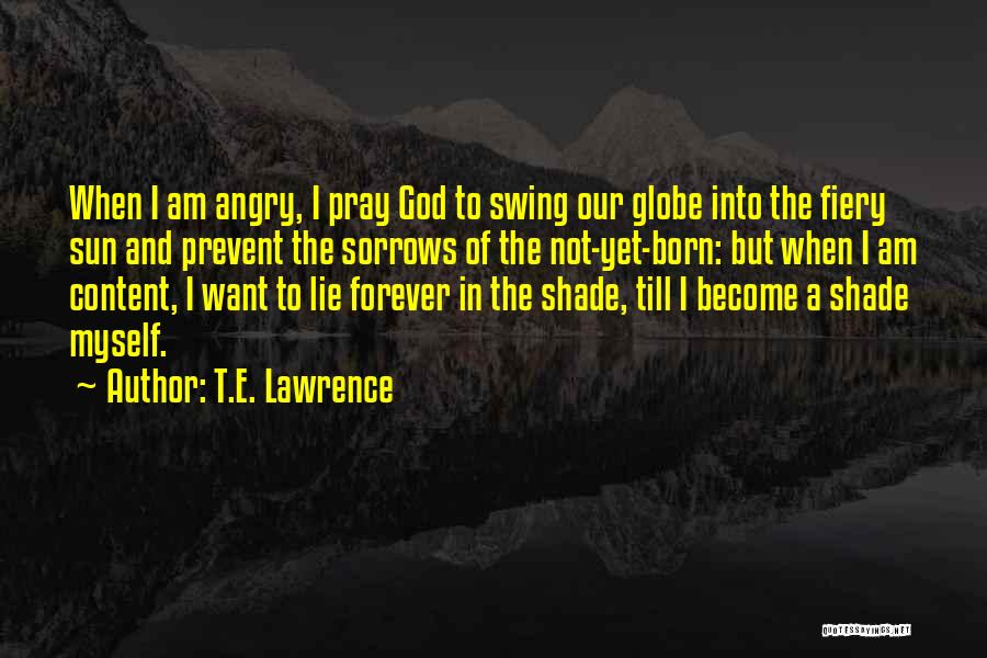 T.E. Lawrence Quotes: When I Am Angry, I Pray God To Swing Our Globe Into The Fiery Sun And Prevent The Sorrows Of