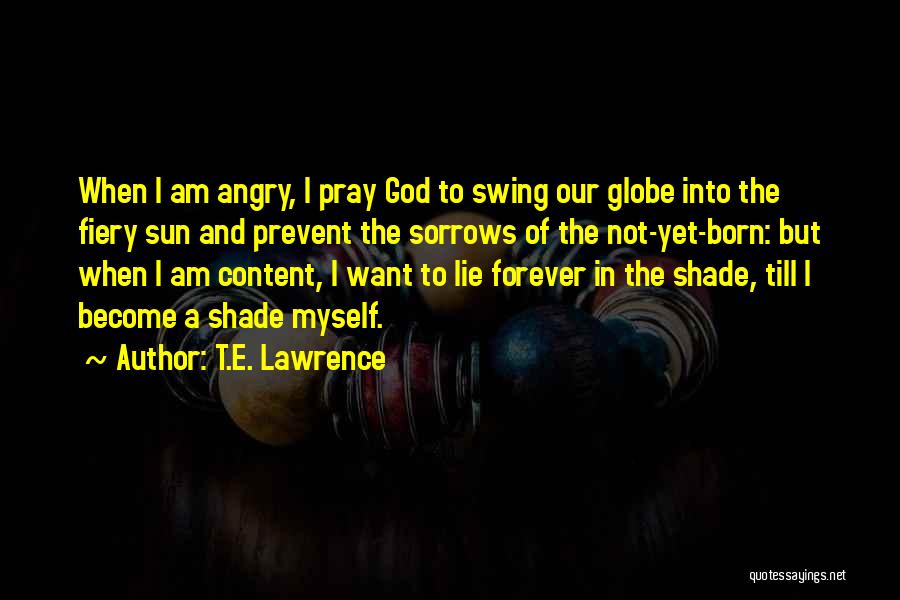 T.E. Lawrence Quotes: When I Am Angry, I Pray God To Swing Our Globe Into The Fiery Sun And Prevent The Sorrows Of