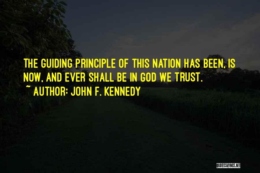 John F. Kennedy Quotes: The Guiding Principle Of This Nation Has Been, Is Now, And Ever Shall Be In God We Trust.