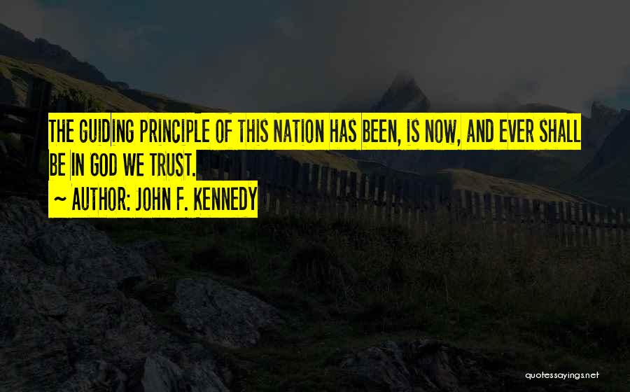 John F. Kennedy Quotes: The Guiding Principle Of This Nation Has Been, Is Now, And Ever Shall Be In God We Trust.