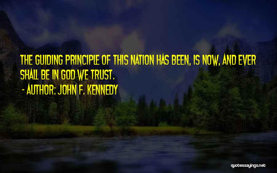 John F. Kennedy Quotes: The Guiding Principle Of This Nation Has Been, Is Now, And Ever Shall Be In God We Trust.