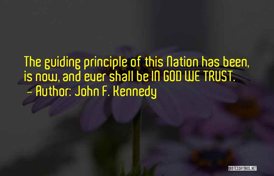 John F. Kennedy Quotes: The Guiding Principle Of This Nation Has Been, Is Now, And Ever Shall Be In God We Trust.