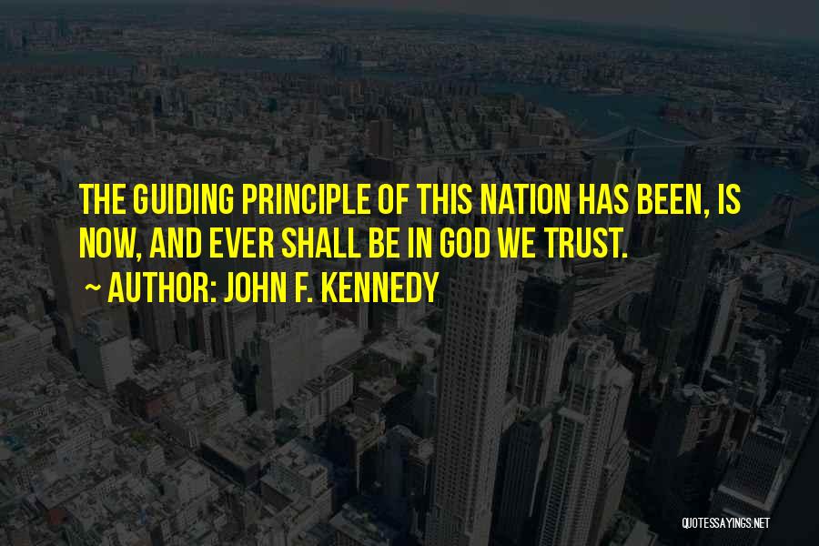 John F. Kennedy Quotes: The Guiding Principle Of This Nation Has Been, Is Now, And Ever Shall Be In God We Trust.