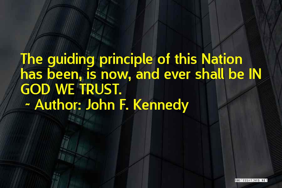 John F. Kennedy Quotes: The Guiding Principle Of This Nation Has Been, Is Now, And Ever Shall Be In God We Trust.