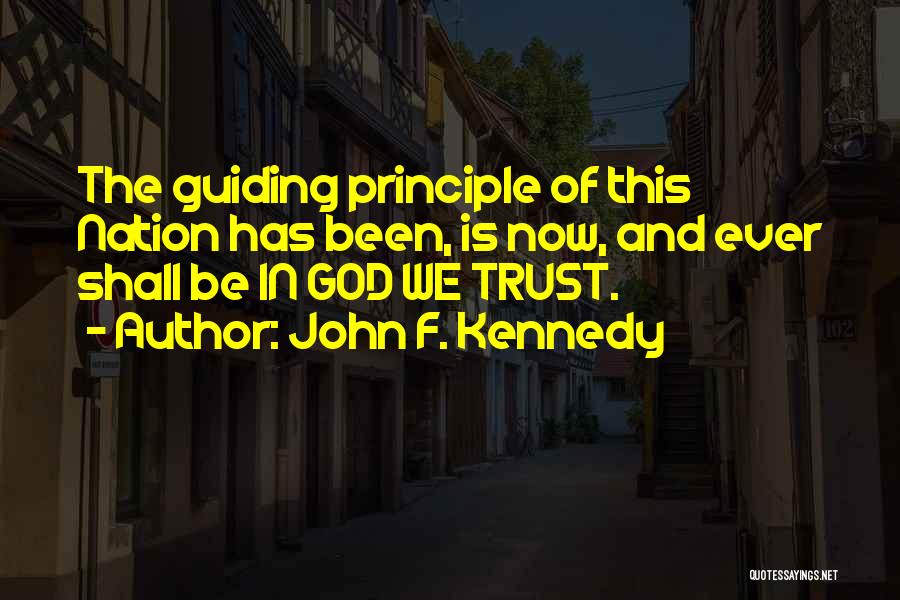 John F. Kennedy Quotes: The Guiding Principle Of This Nation Has Been, Is Now, And Ever Shall Be In God We Trust.