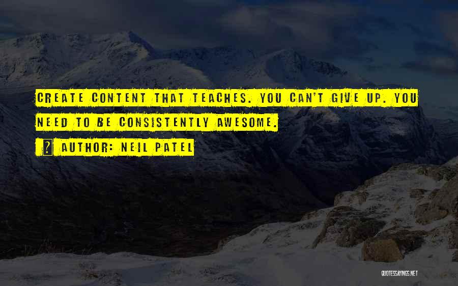 Neil Patel Quotes: Create Content That Teaches. You Can't Give Up. You Need To Be Consistently Awesome.