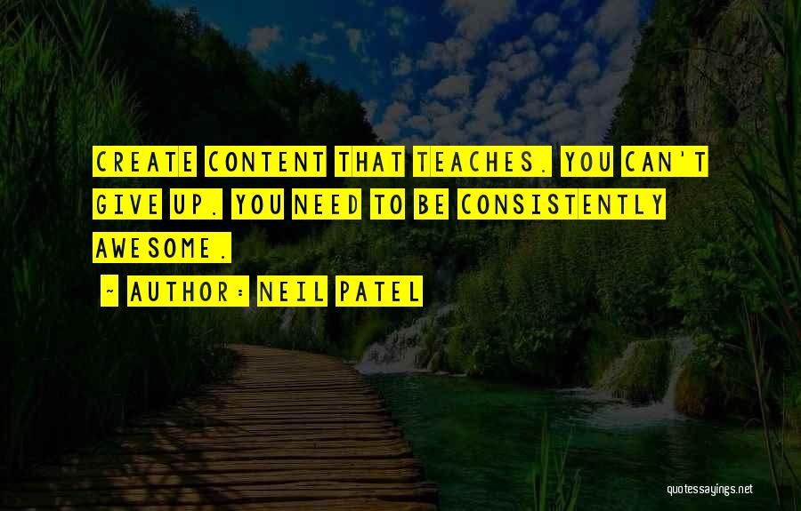 Neil Patel Quotes: Create Content That Teaches. You Can't Give Up. You Need To Be Consistently Awesome.