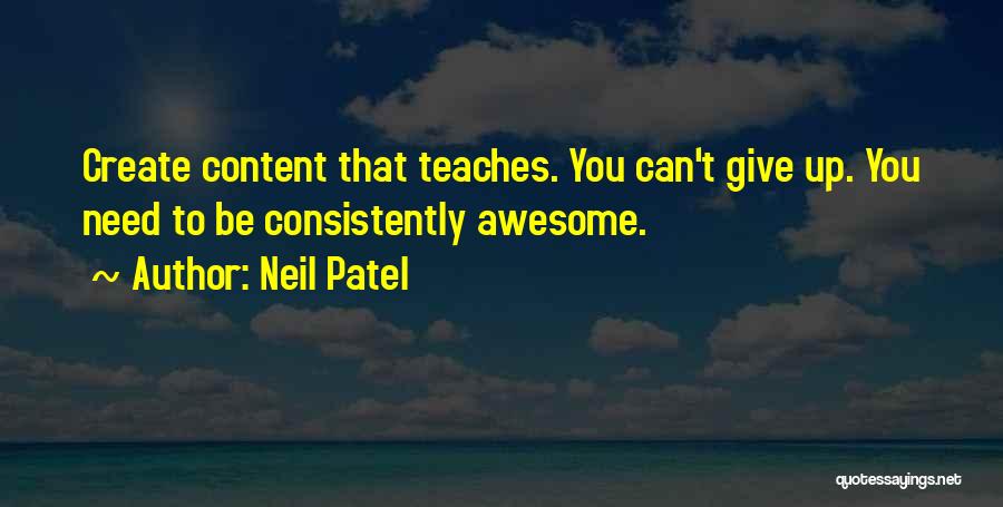 Neil Patel Quotes: Create Content That Teaches. You Can't Give Up. You Need To Be Consistently Awesome.