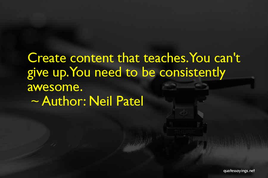 Neil Patel Quotes: Create Content That Teaches. You Can't Give Up. You Need To Be Consistently Awesome.