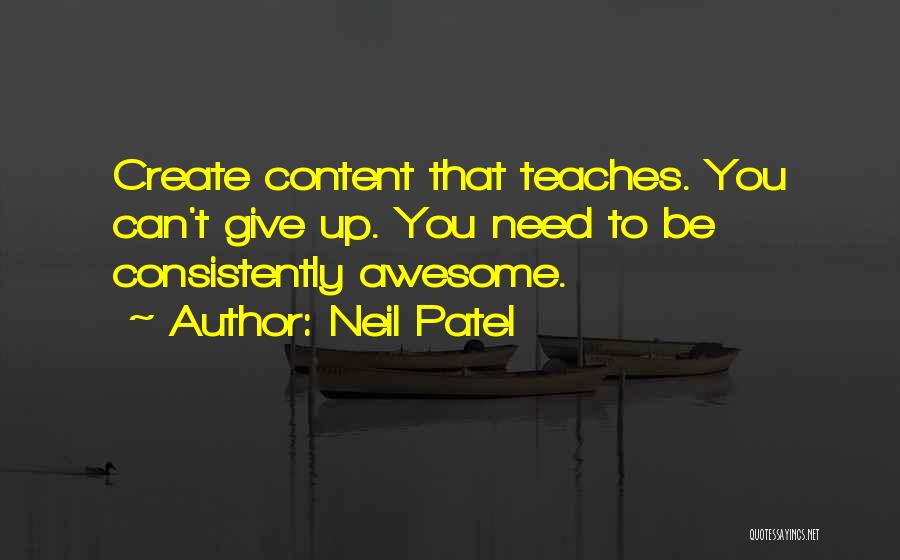 Neil Patel Quotes: Create Content That Teaches. You Can't Give Up. You Need To Be Consistently Awesome.