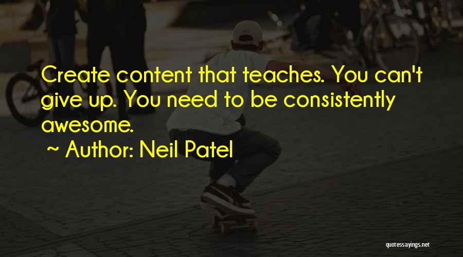 Neil Patel Quotes: Create Content That Teaches. You Can't Give Up. You Need To Be Consistently Awesome.