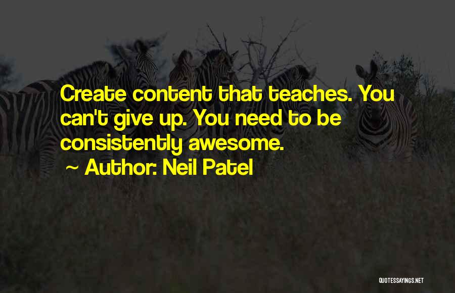 Neil Patel Quotes: Create Content That Teaches. You Can't Give Up. You Need To Be Consistently Awesome.