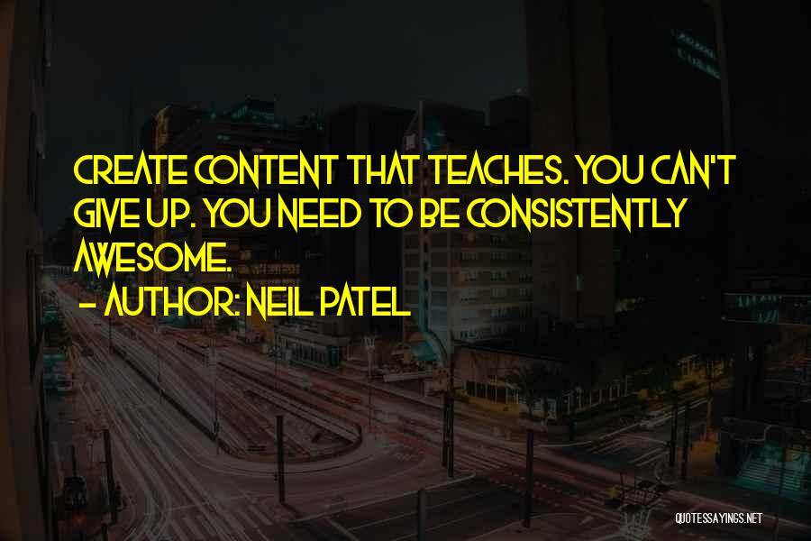 Neil Patel Quotes: Create Content That Teaches. You Can't Give Up. You Need To Be Consistently Awesome.