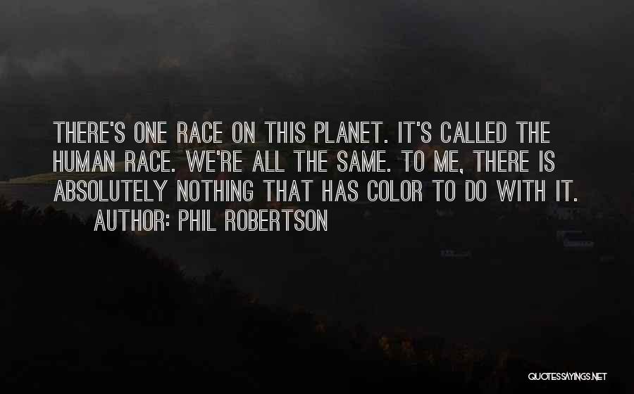 Phil Robertson Quotes: There's One Race On This Planet. It's Called The Human Race. We're All The Same. To Me, There Is Absolutely