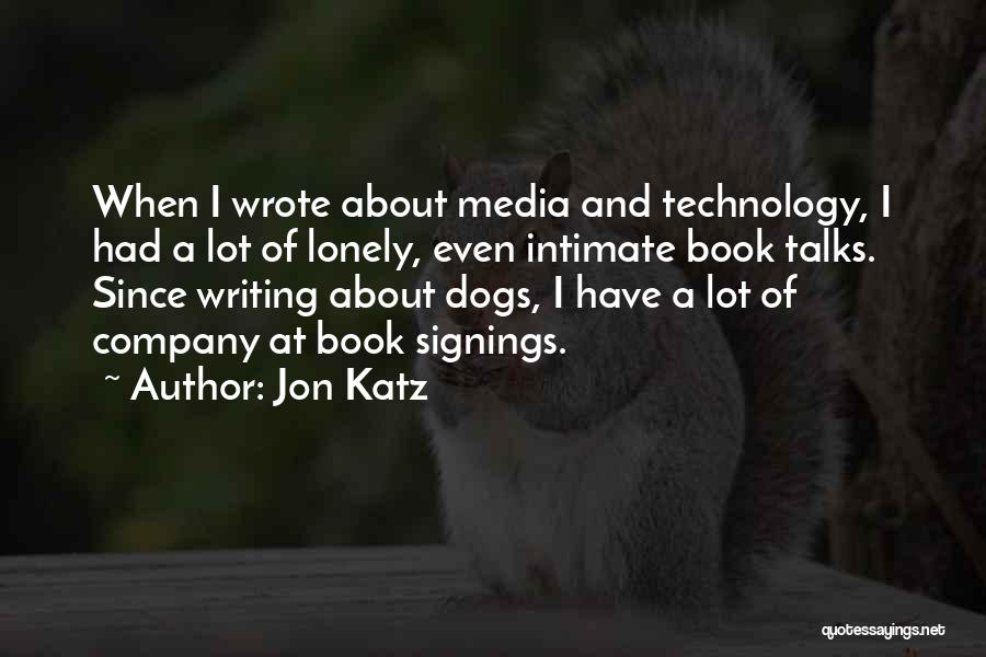 Jon Katz Quotes: When I Wrote About Media And Technology, I Had A Lot Of Lonely, Even Intimate Book Talks. Since Writing About
