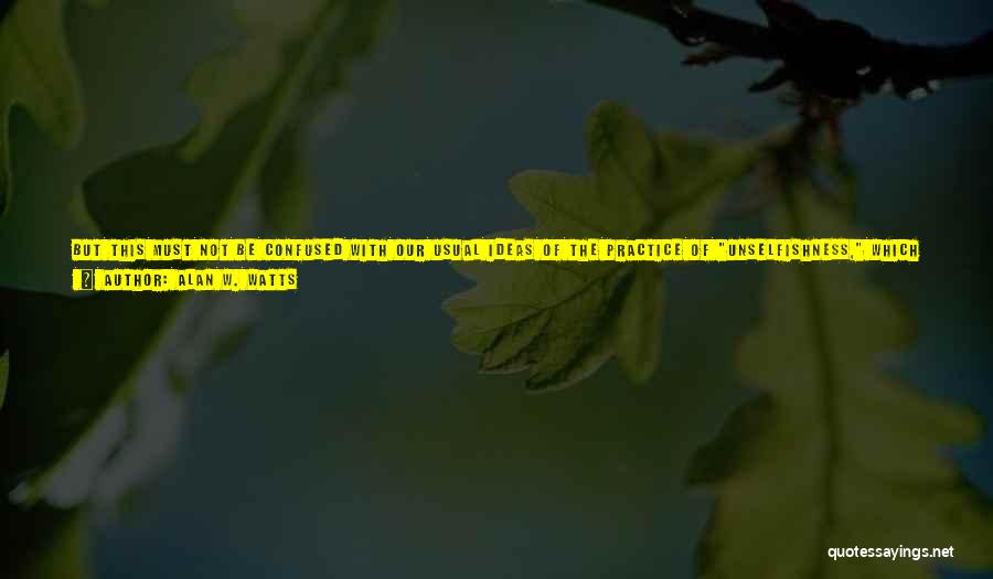 Alan W. Watts Quotes: But This Must Not Be Confused With Our Usual Ideas Of The Practice Of Unselfishness, Which Is The Effort To