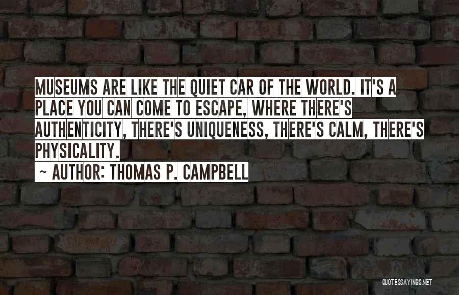 Thomas P. Campbell Quotes: Museums Are Like The Quiet Car Of The World. It's A Place You Can Come To Escape, Where There's Authenticity,
