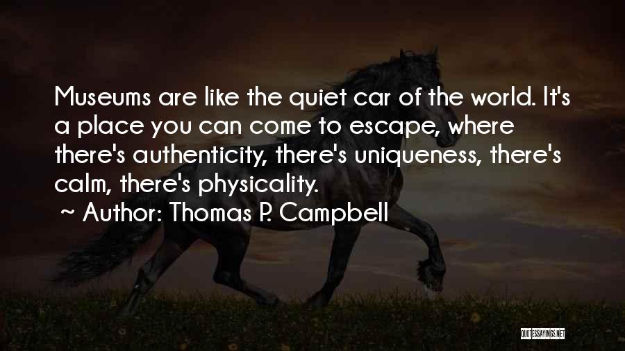 Thomas P. Campbell Quotes: Museums Are Like The Quiet Car Of The World. It's A Place You Can Come To Escape, Where There's Authenticity,