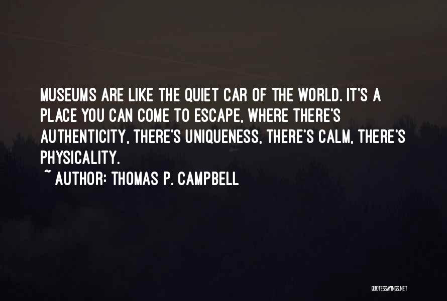 Thomas P. Campbell Quotes: Museums Are Like The Quiet Car Of The World. It's A Place You Can Come To Escape, Where There's Authenticity,