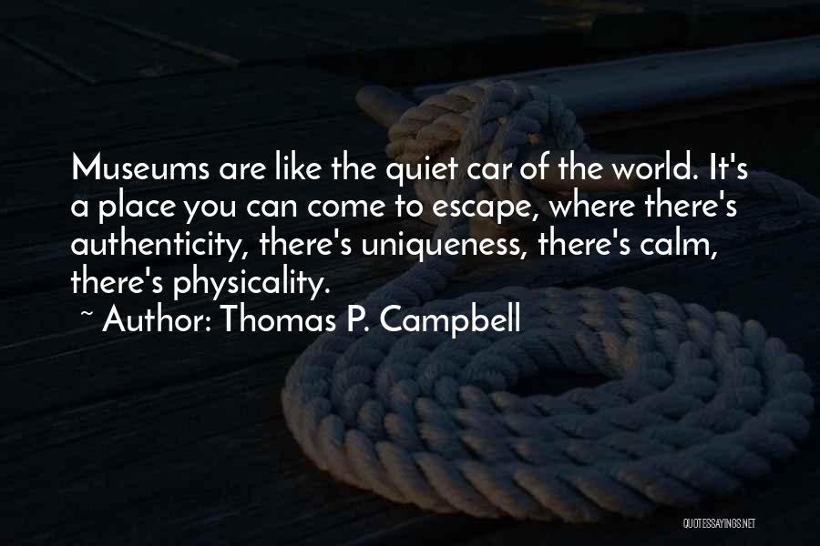Thomas P. Campbell Quotes: Museums Are Like The Quiet Car Of The World. It's A Place You Can Come To Escape, Where There's Authenticity,