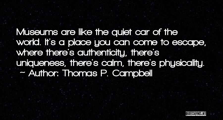 Thomas P. Campbell Quotes: Museums Are Like The Quiet Car Of The World. It's A Place You Can Come To Escape, Where There's Authenticity,