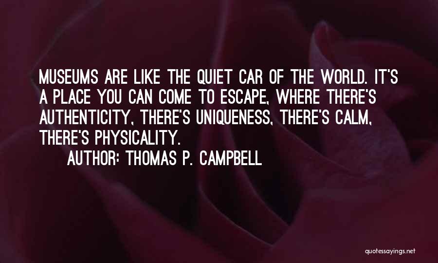 Thomas P. Campbell Quotes: Museums Are Like The Quiet Car Of The World. It's A Place You Can Come To Escape, Where There's Authenticity,