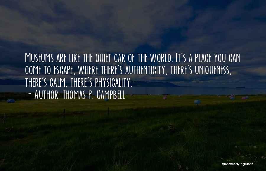 Thomas P. Campbell Quotes: Museums Are Like The Quiet Car Of The World. It's A Place You Can Come To Escape, Where There's Authenticity,