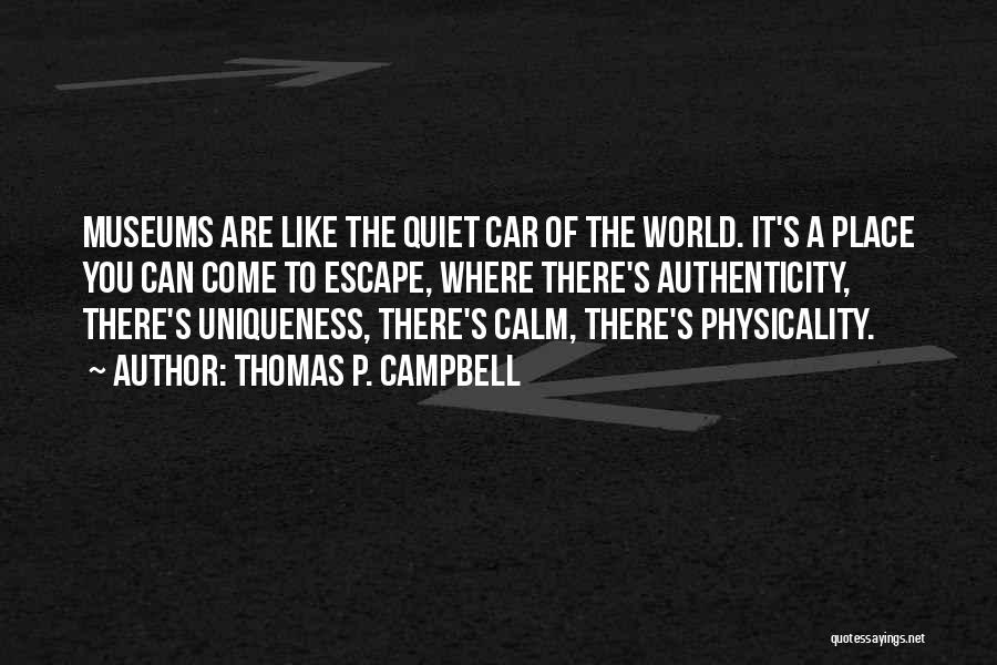 Thomas P. Campbell Quotes: Museums Are Like The Quiet Car Of The World. It's A Place You Can Come To Escape, Where There's Authenticity,