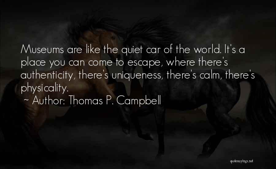 Thomas P. Campbell Quotes: Museums Are Like The Quiet Car Of The World. It's A Place You Can Come To Escape, Where There's Authenticity,