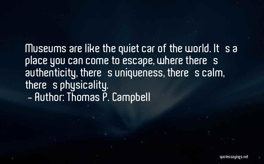 Thomas P. Campbell Quotes: Museums Are Like The Quiet Car Of The World. It's A Place You Can Come To Escape, Where There's Authenticity,