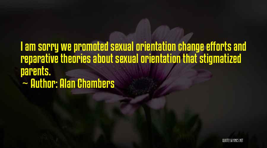 Alan Chambers Quotes: I Am Sorry We Promoted Sexual Orientation Change Efforts And Reparative Theories About Sexual Orientation That Stigmatized Parents.