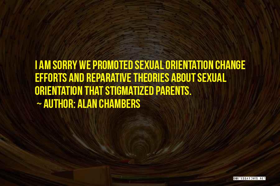 Alan Chambers Quotes: I Am Sorry We Promoted Sexual Orientation Change Efforts And Reparative Theories About Sexual Orientation That Stigmatized Parents.