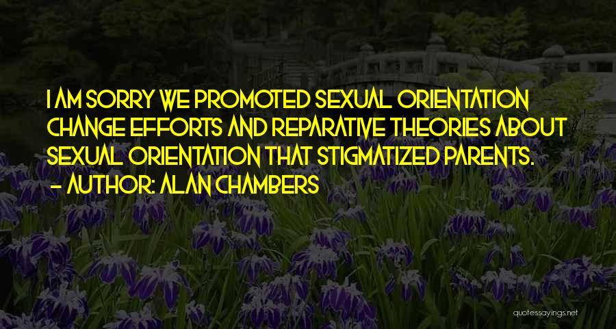 Alan Chambers Quotes: I Am Sorry We Promoted Sexual Orientation Change Efforts And Reparative Theories About Sexual Orientation That Stigmatized Parents.