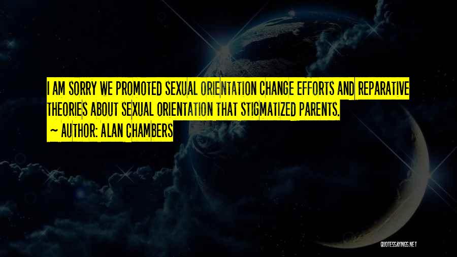 Alan Chambers Quotes: I Am Sorry We Promoted Sexual Orientation Change Efforts And Reparative Theories About Sexual Orientation That Stigmatized Parents.