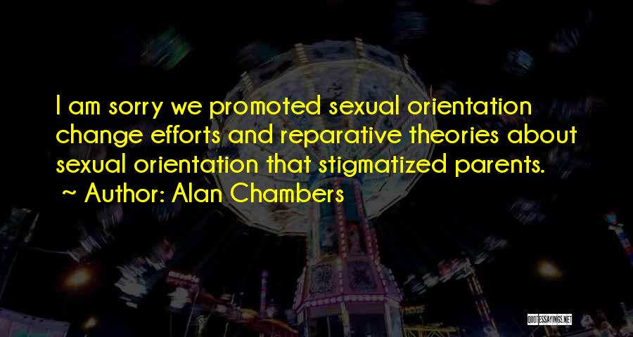 Alan Chambers Quotes: I Am Sorry We Promoted Sexual Orientation Change Efforts And Reparative Theories About Sexual Orientation That Stigmatized Parents.