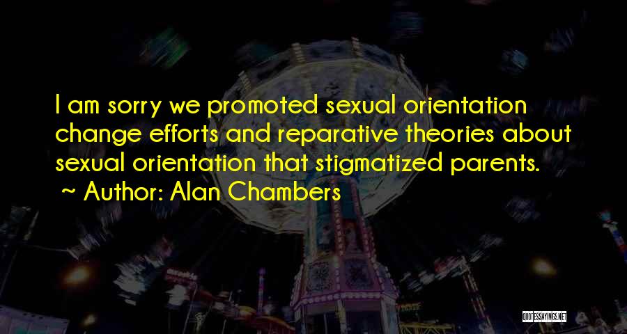 Alan Chambers Quotes: I Am Sorry We Promoted Sexual Orientation Change Efforts And Reparative Theories About Sexual Orientation That Stigmatized Parents.