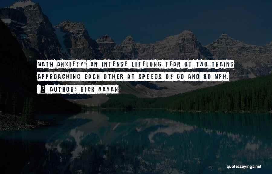 Rick Bayan Quotes: Math Anxiety: An Intense Lifelong Fear Of Two Trains Approaching Each Other At Speeds Of 60 And 80 Mph.