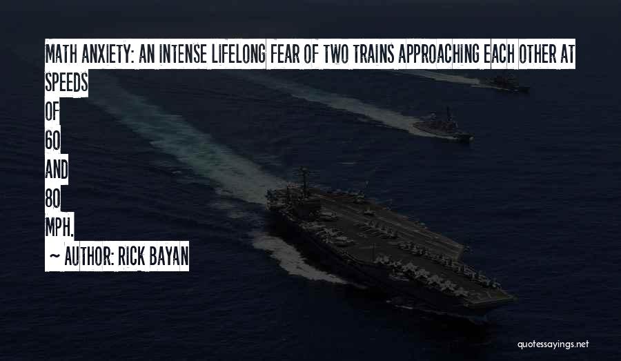 Rick Bayan Quotes: Math Anxiety: An Intense Lifelong Fear Of Two Trains Approaching Each Other At Speeds Of 60 And 80 Mph.