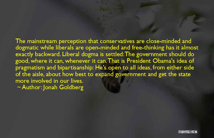 Jonah Goldberg Quotes: The Mainstream Perception That Conservatives Are Close-minded And Dogmatic While Liberals Are Open-minded And Free-thinking Has It Almost Exactly Backward.