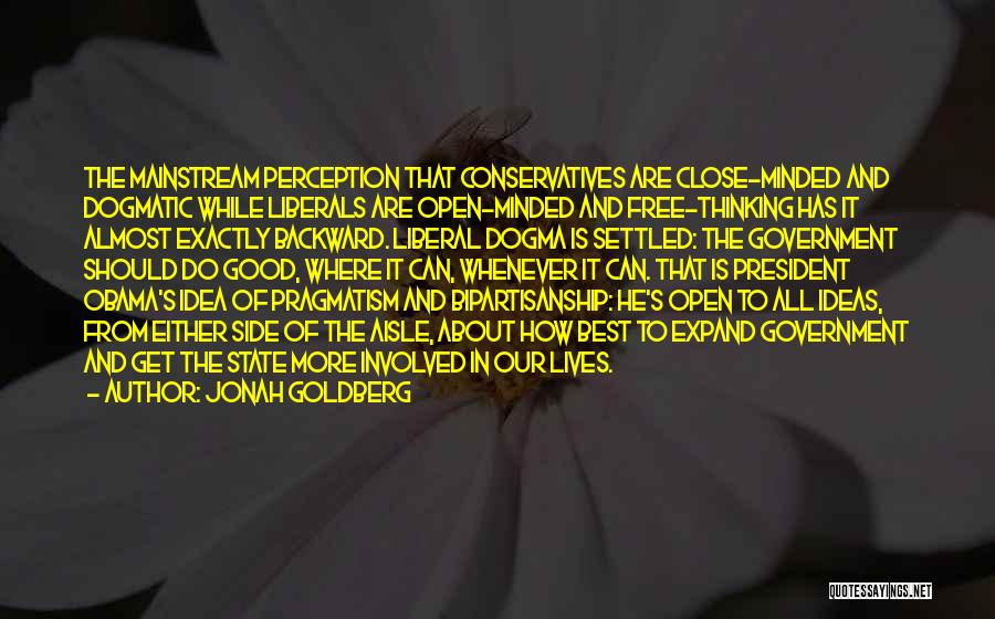 Jonah Goldberg Quotes: The Mainstream Perception That Conservatives Are Close-minded And Dogmatic While Liberals Are Open-minded And Free-thinking Has It Almost Exactly Backward.