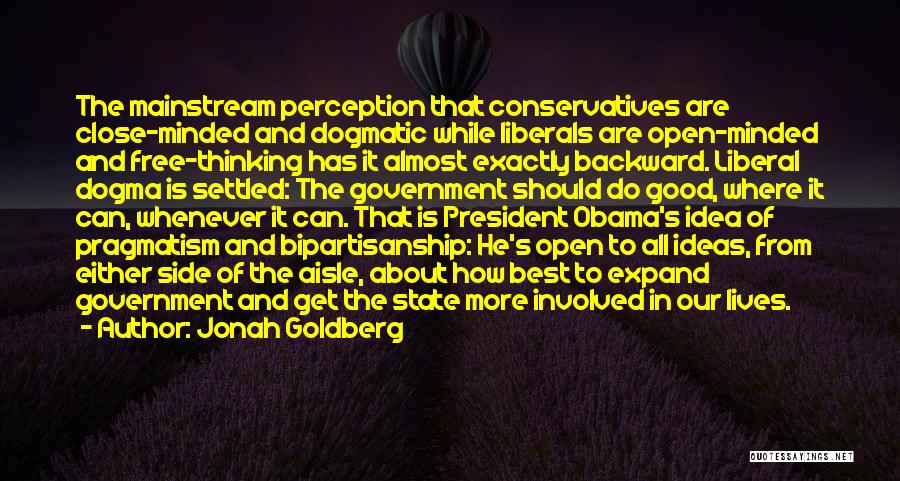 Jonah Goldberg Quotes: The Mainstream Perception That Conservatives Are Close-minded And Dogmatic While Liberals Are Open-minded And Free-thinking Has It Almost Exactly Backward.